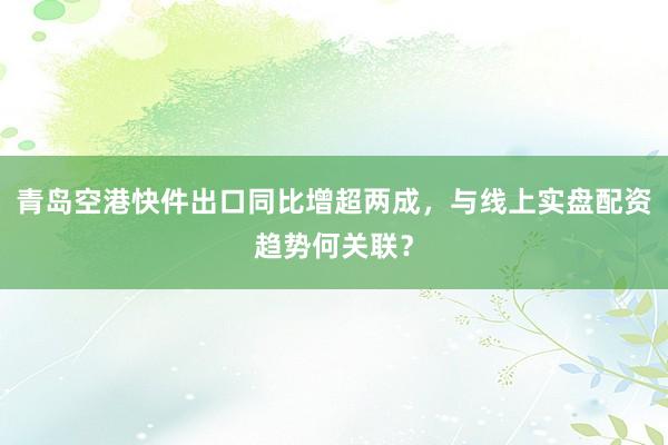 青岛空港快件出口同比增超两成，与线上实盘配资趋势何关联？