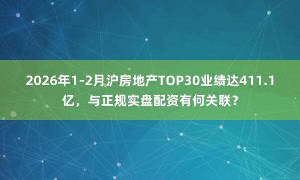 2026年1-2月沪房地产TOP30业绩达411.1亿，与正规实盘配资有何关联？