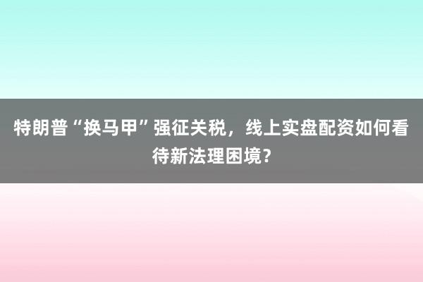 特朗普“换马甲”强征关税，线上实盘配资如何看待新法理困境？