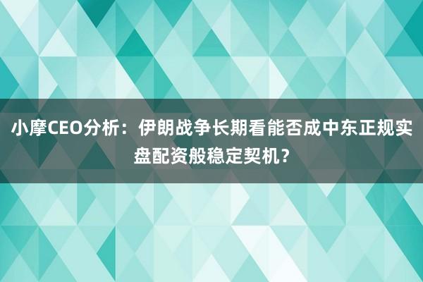 小摩CEO分析：伊朗战争长期看能否成中东正规实盘配资般稳定契机？