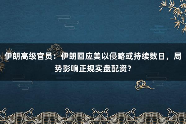 伊朗高级官员：伊朗回应美以侵略或持续数日，局势影响正规实盘配资？