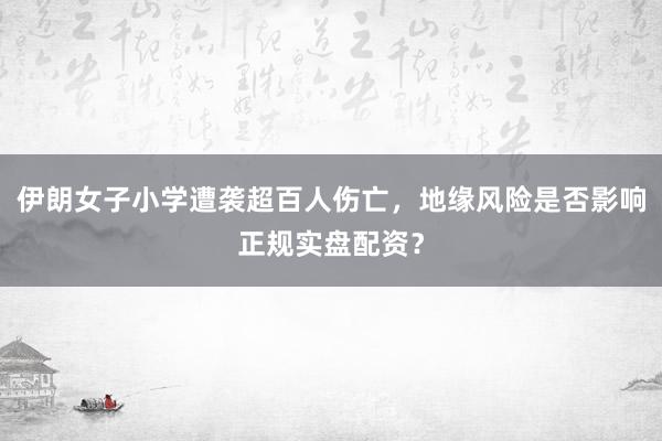 伊朗女子小学遭袭超百人伤亡，地缘风险是否影响正规实盘配资？