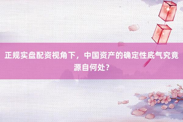 正规实盘配资视角下，中国资产的确定性底气究竟源自何处？
