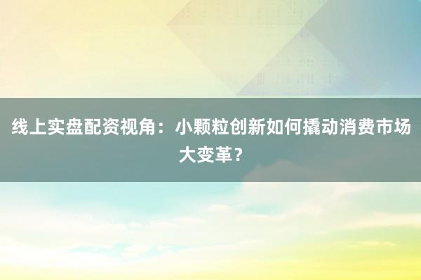 线上实盘配资视角：小颗粒创新如何撬动消费市场大变革？
