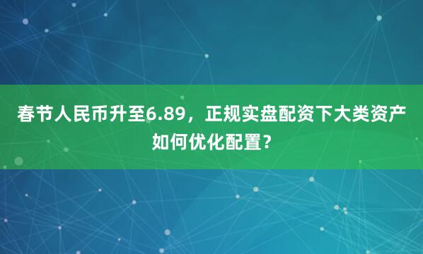 春节人民币升至6.89，正规实盘配资下大类资产如何优化配置？