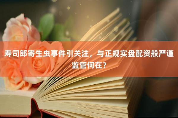 寿司郎寄生虫事件引关注，与正规实盘配资般严谨监管何在？