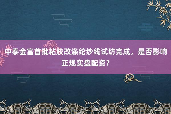 中泰金富首批粘胶改涤纶纱线试纺完成，是否影响正规实盘配资？