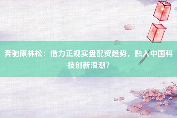 奔驰康林松：借力正规实盘配资趋势，融入中国科技创新浪潮？