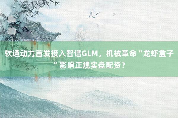 软通动力首发接入智谱GLM，机械革命“龙虾盒子”影响正规实盘配资？