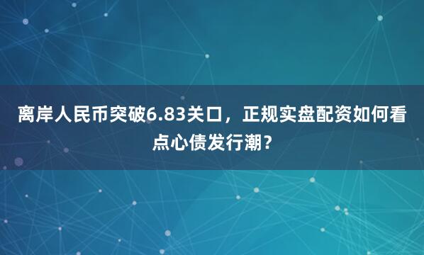 离岸人民币突破6.83关口，正规实盘配资如何看点心债发行潮？