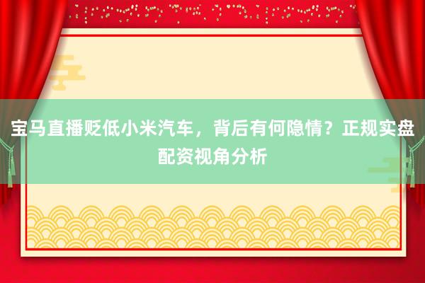 宝马直播贬低小米汽车，背后有何隐情？正规实盘配资视角分析