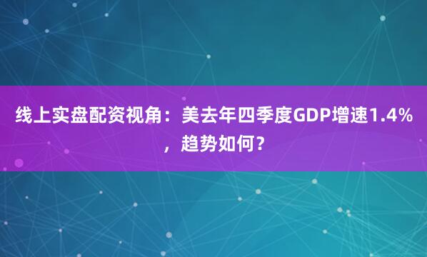 线上实盘配资视角：美去年四季度GDP增速1.4%，趋势如何？