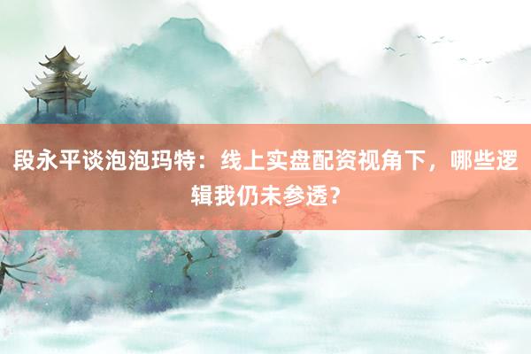 段永平谈泡泡玛特：线上实盘配资视角下，哪些逻辑我仍未参透？