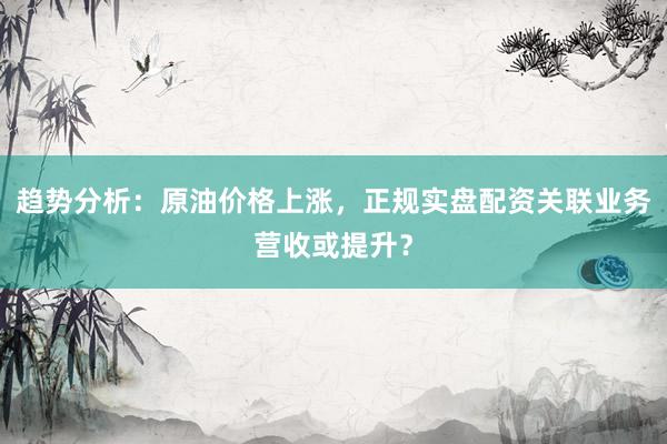 趋势分析：原油价格上涨，正规实盘配资关联业务营收或提升？