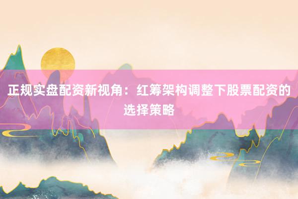正规实盘配资新视角：红筹架构调整下股票配资的选择策略