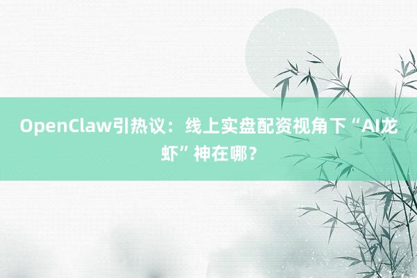 OpenClaw引热议：线上实盘配资视角下“AI龙虾”神在哪？