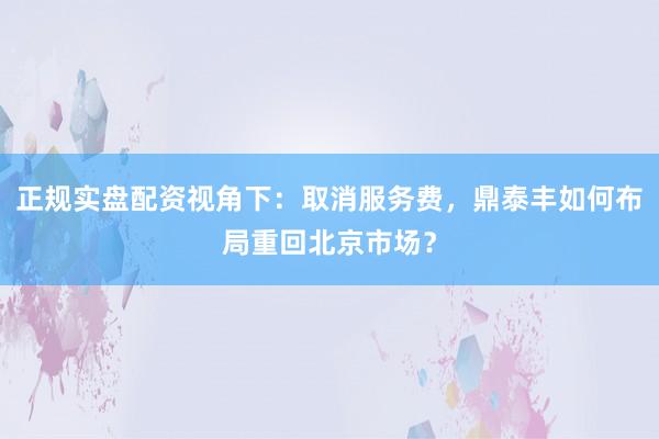 正规实盘配资视角下：取消服务费，鼎泰丰如何布局重回北京市场？