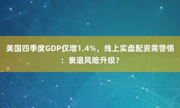 美国四季度GDP仅增1.4%，线上实盘配资需警惕：衰退风险升级？