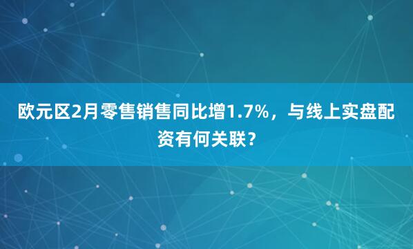 欧元区2月零售销售同比增1.7%，与线上实盘配资有何关联？