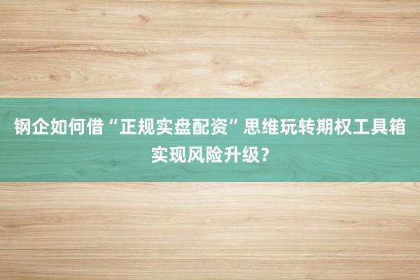 钢企如何借“正规实盘配资”思维玩转期权工具箱实现风险升级？