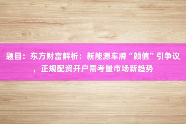 题目：东方财富解析：新能源车牌“颜值”引争议，正规配资开户需考量市场新趋势