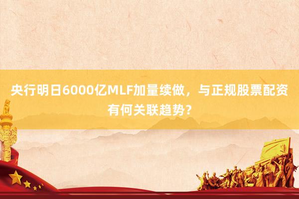 央行明日6000亿MLF加量续做，与正规股票配资有何关联趋势？