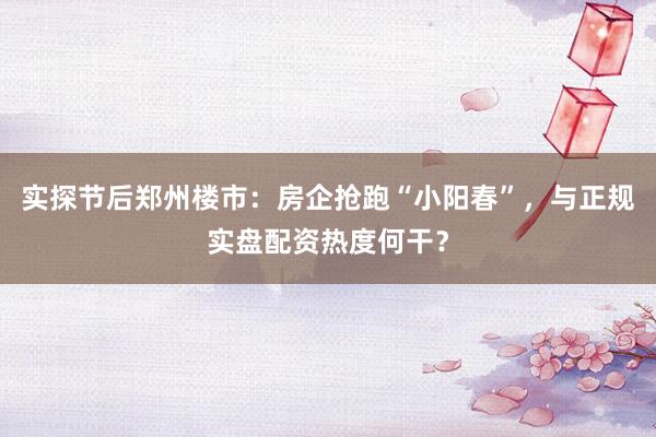 实探节后郑州楼市：房企抢跑“小阳春”，与正规实盘配资热度何干？