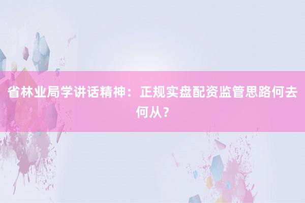 省林业局学讲话精神：正规实盘配资监管思路何去何从？