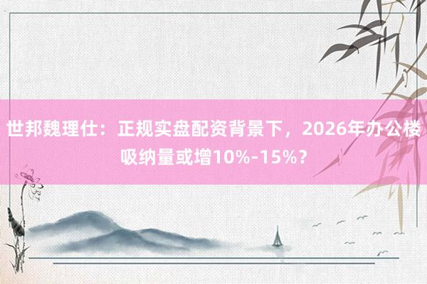 世邦魏理仕：正规实盘配资背景下，2026年办公楼吸纳量或增10%-15%？
