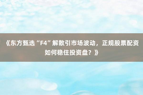 《东方甄选“F4”解散引市场波动，正规股票配资如何稳住投资盘？》