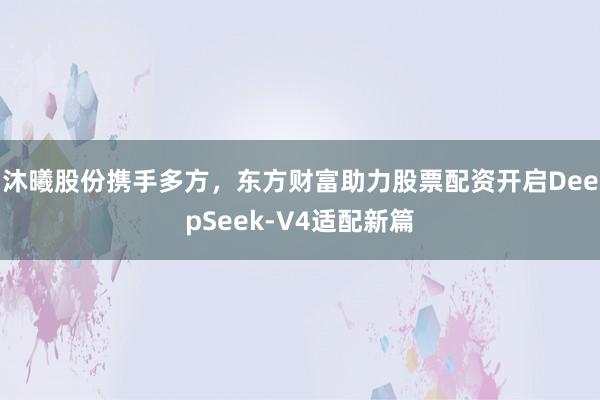 沐曦股份携手多方，东方财富助力股票配资开启DeepSeek-V4适配新篇