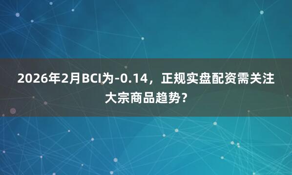 2026年2月BCI为-0.14，正规实盘配资需关注大宗商品趋势？