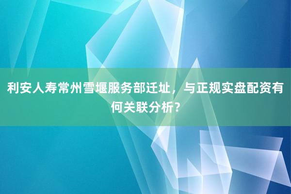 利安人寿常州雪堰服务部迁址，与正规实盘配资有何关联分析？