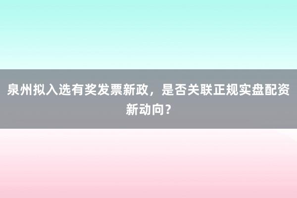 泉州拟入选有奖发票新政，是否关联正规实盘配资新动向？