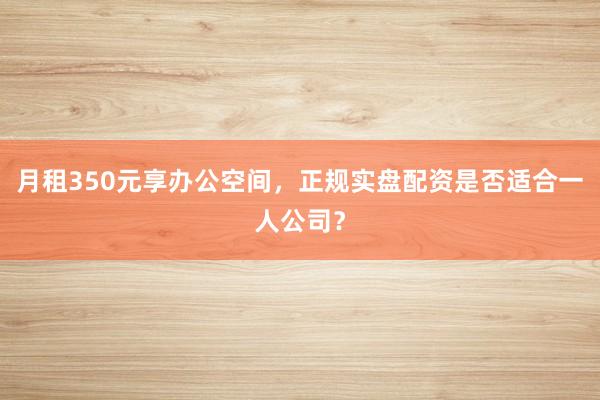 月租350元享办公空间，正规实盘配资是否适合一人公司？