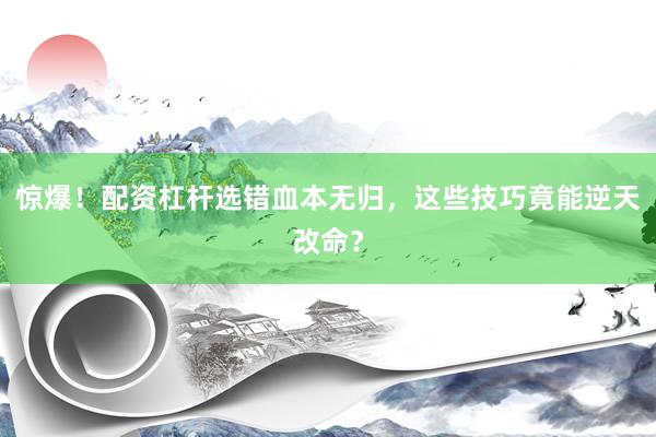 惊爆！配资杠杆选错血本无归，这些技巧竟能逆天改命？