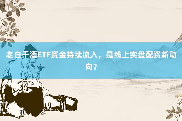 老白干酒ETF资金持续流入，是线上实盘配资新动向？