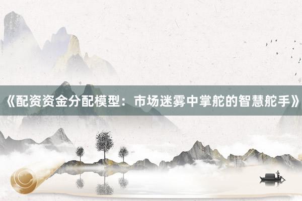 《配资资金分配模型：市场迷雾中掌舵的智慧舵手》