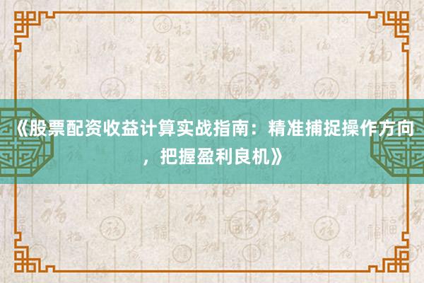 《股票配资收益计算实战指南：精准捕捉操作方向，把握盈利良机》