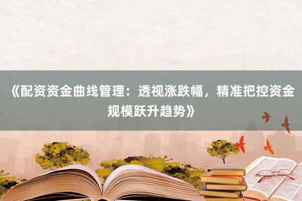 《配资资金曲线管理：透视涨跌幅，精准把控资金规模跃升趋势》