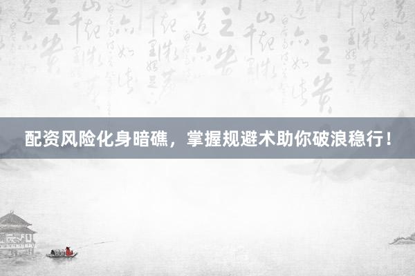 配资风险化身暗礁，掌握规避术助你破浪稳行！