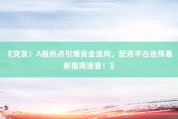《突发！A股热点引爆资金流向，配资平台选择最新指南速看！》