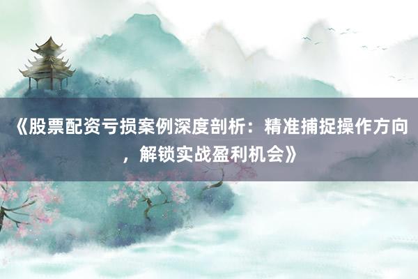《股票配资亏损案例深度剖析：精准捕捉操作方向，解锁实战盈利机会》