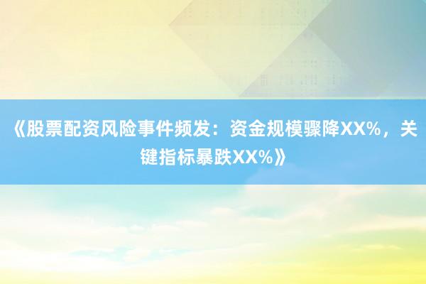 《股票配资风险事件频发：资金规模骤降XX%，关键指标暴跌XX%》