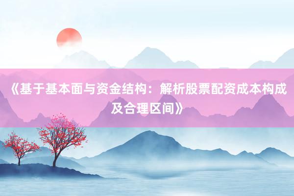 《基于基本面与资金结构：解析股票配资成本构成及合理区间》