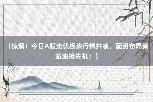 【惊爆！今日A股光伏板块行情井喷，配资布局策略速抢先机！】