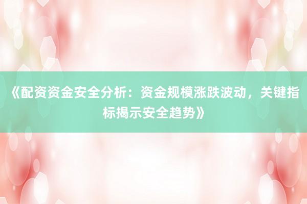 《配资资金安全分析：资金规模涨跌波动，关键指标揭示安全趋势》