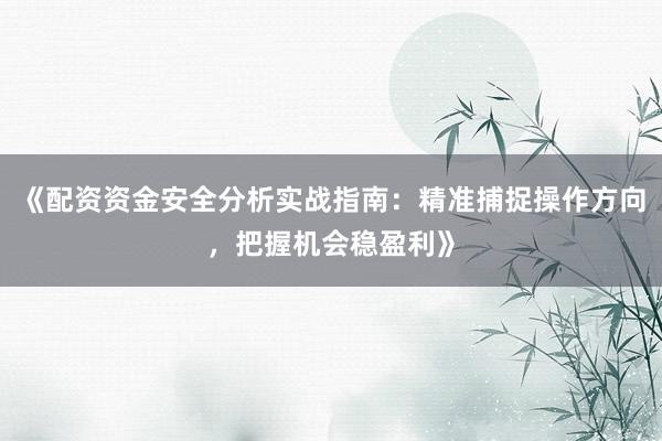《配资资金安全分析实战指南：精准捕捉操作方向，把握机会稳盈利》