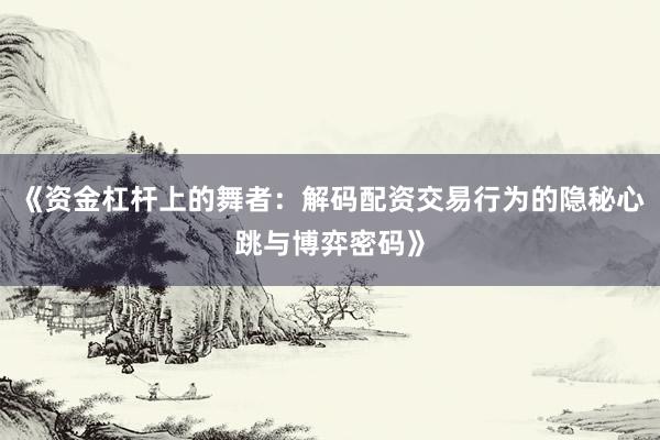 《资金杠杆上的舞者：解码配资交易行为的隐秘心跳与博弈密码》