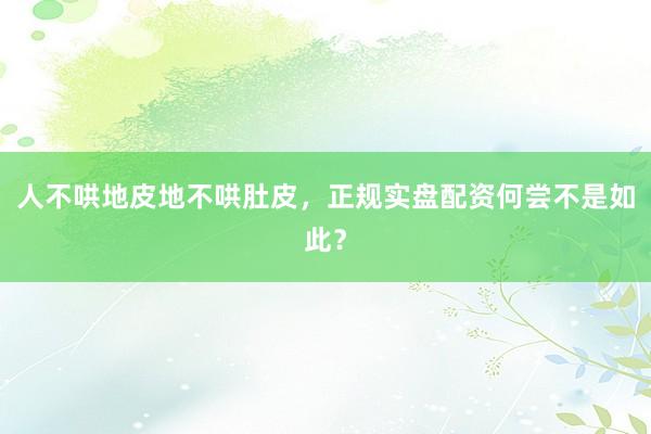 人不哄地皮地不哄肚皮，正规实盘配资何尝不是如此？